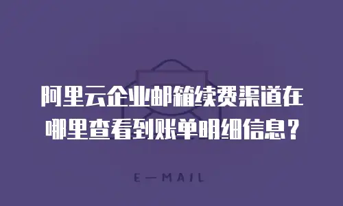 阿里云企业邮箱续费渠道在哪里查看到账单明细信息？