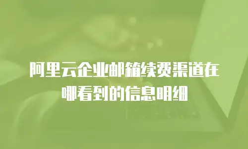 阿里云企业邮箱续费渠道在哪看到的信息明细