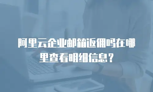阿里云企业邮箱返佣吗在哪里查看明细信息？
