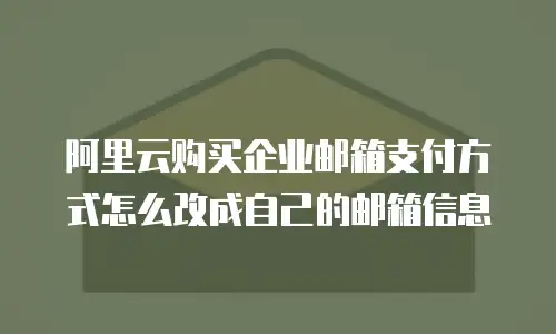 阿里云购买企业邮箱支付方式怎么改成自己的邮箱信息