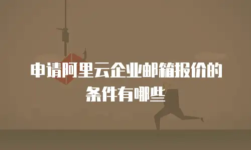 申请阿里云企业邮箱报价的条件有哪些