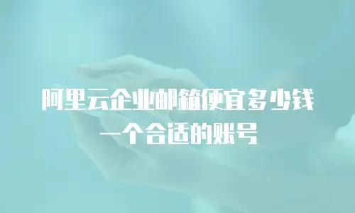 阿里云企业邮箱便宜多少钱一个合适的账号