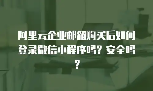 阿里云企业邮箱购买后如何登录微信小程序吗？安全吗？