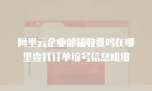 阿里云企业邮箱收费吗在哪里查找订单编号信息明细