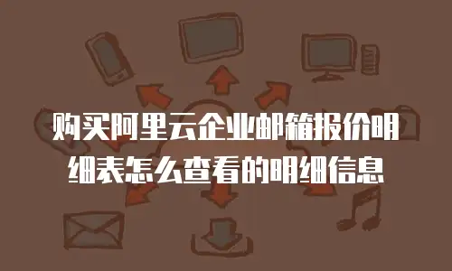 购买阿里云企业邮箱报价明细表怎么查看的明细信息
