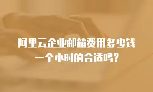 阿里云企业邮箱费用多少钱一个小时的合适吗？