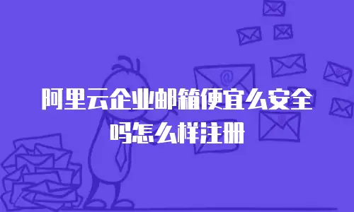 阿里云企业邮箱便宜么安全吗怎么样注册