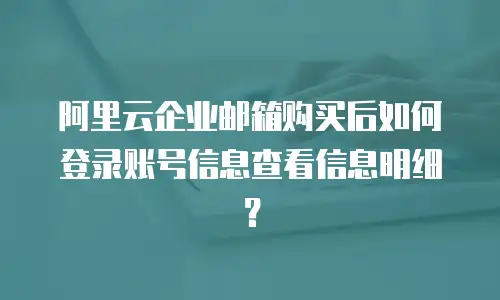 阿里云企业邮箱购买后如何登录账号信息查看信息明细?