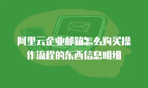 阿里云企业邮箱怎么购买操作流程的东西信息明细