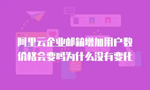 阿里云企业邮箱增加用户数价格会变吗为什么没有变化