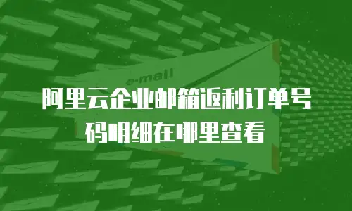 阿里云企业邮箱返利订单号码明细在哪里查看