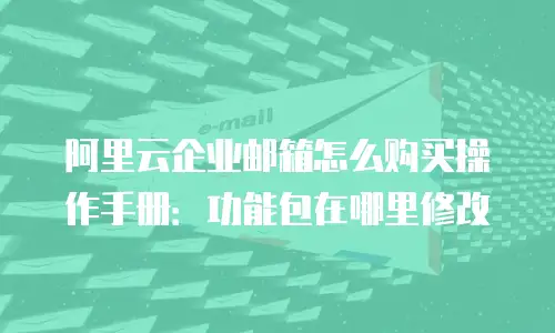 阿里云企业邮箱怎么购买操作手册:功能包在哪里修改