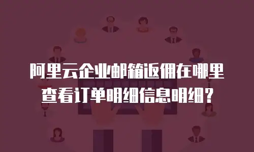 阿里云企业邮箱返佣在哪里查看订单明细信息明细?