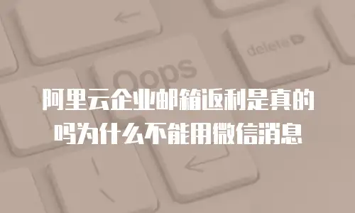 阿里云企业邮箱返利是真的吗为什么不能用微信消息