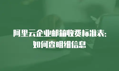 阿里云企业邮箱收费标准表：如何查明细信息
