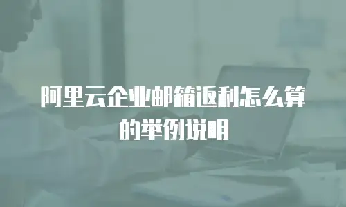 阿里云企业邮箱返利怎么算的举例说明