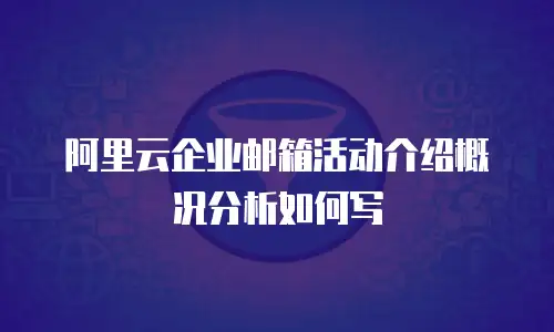 阿里云企业邮箱活动介绍概况分析如何写