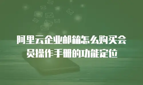 阿里云企业邮箱怎么购买会员操作手册的功能定位