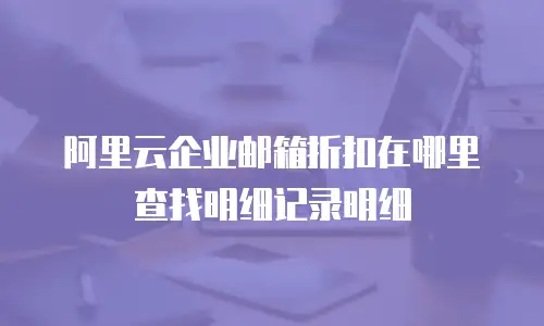 阿里云企业邮箱折扣在哪里查找明细记录明细