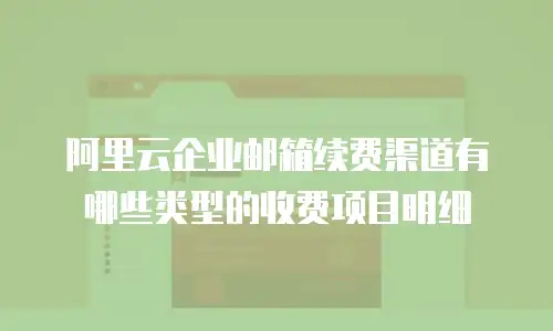 阿里云企业邮箱续费渠道有哪些类型的收费项目明细