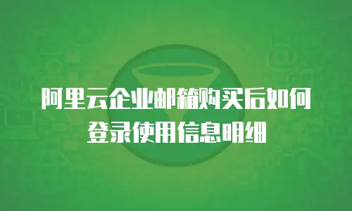 阿里云企业邮箱购买后如何登录使用信息明细