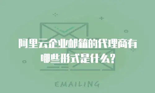 阿里云企业邮箱的代理商有哪些形式是什么?