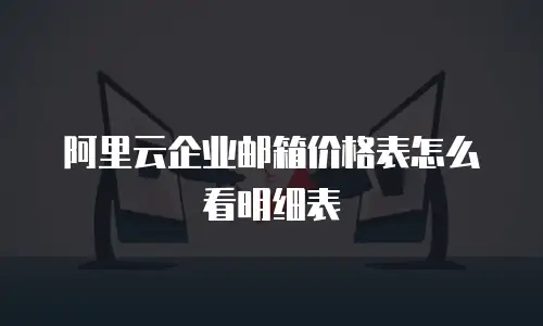 阿里云企业邮箱价格表怎么看明细表