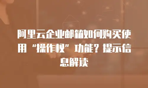 阿里云企业邮箱如何购买使用“操作权”功能？提示信息解读