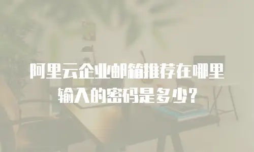 阿里云企业邮箱推荐在哪里输入的密码是多少？