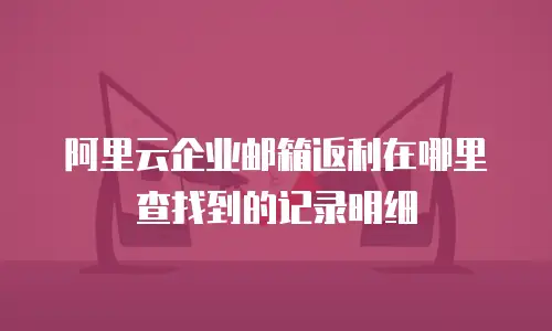 阿里云企业邮箱返利在哪里查找到的记录明细
