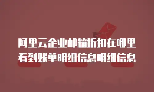 阿里云企业邮箱折扣在哪里看到账单明细信息明细信息