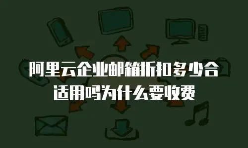 阿里云企业邮箱折扣多少合适用吗为什么要收费