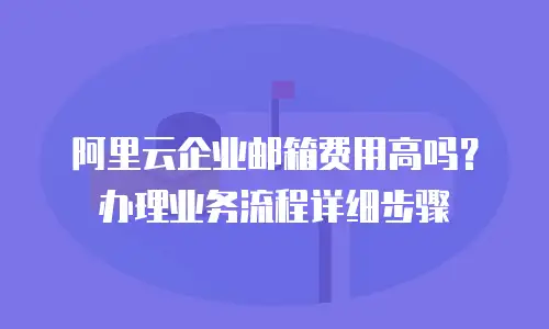 阿里云企业邮箱费用高吗?办理业务流程详细步骤