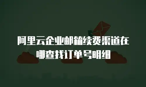 阿里云企业邮箱续费渠道在哪查找订单号明细