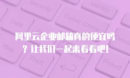 阿里云企业邮箱真的便宜吗?让我们一起来看看吧!