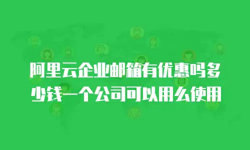 阿里云企业邮箱有优惠吗多少钱一个公司可以用么使用