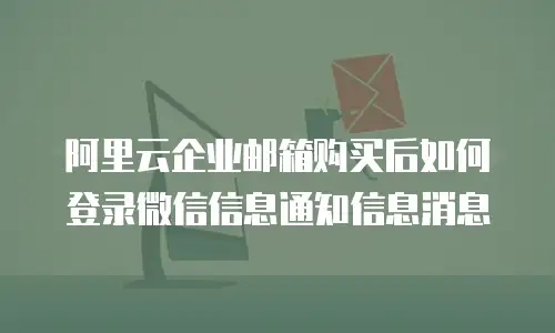 阿里云企业邮箱购买后如何登录微信信息通知信息消息