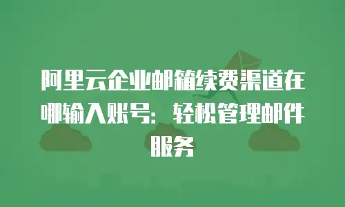 阿里云企业邮箱续费渠道在哪输入账号：轻松管理邮件服务
