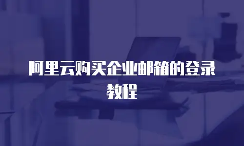 阿里云购买企业邮箱的登录教程