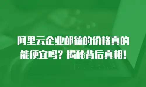 阿里云企业邮箱的价格真的能便宜吗？揭秘背后真相！