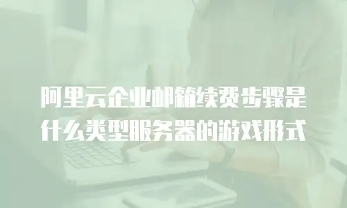阿里云企业邮箱续费步骤是什么类型服务器的游戏形式