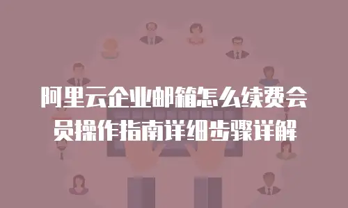 阿里云企业邮箱怎么续费会员操作指南详细步骤详解