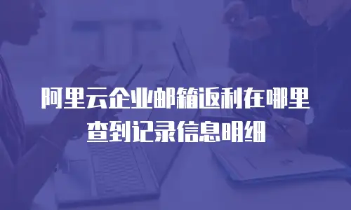阿里云企业邮箱返利在哪里查到记录信息明细