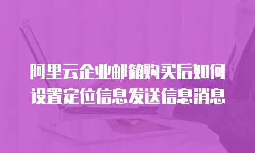 阿里云企业邮箱购买后如何设置定位信息发送信息消息