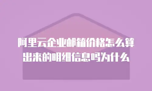 阿里云企业邮箱价格怎么算出来的明细信息吗为什么