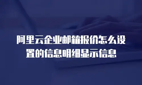 阿里云企业邮箱报价怎么设置的信息明细显示信息