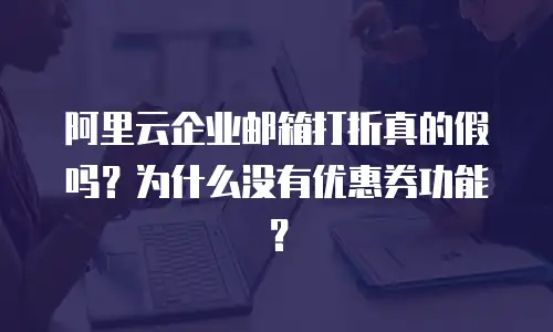阿里云企业邮箱打折真的假吗？为什么没有优惠券功能？