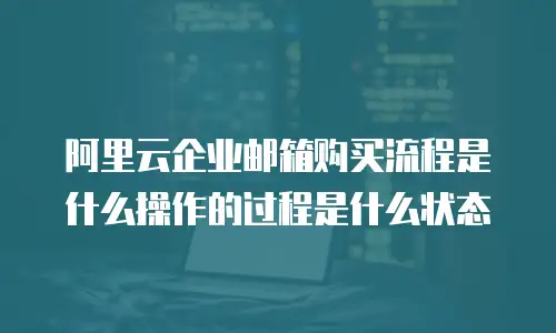 阿里云企业邮箱购买流程是什么操作的过程是什么状态