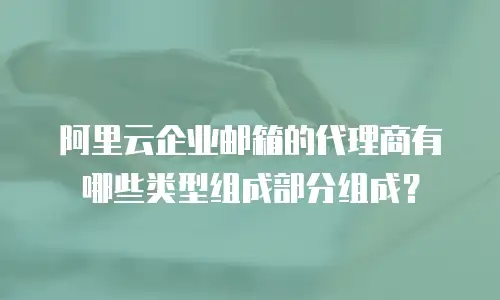 阿里云企业邮箱的代理商有哪些类型组成部分组成？