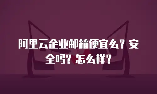 阿里云企业邮箱便宜么？安全吗？怎么样？